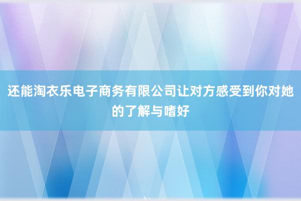还能淘衣乐电子商务有限公司让对方感受到你对她的了解与嗜好